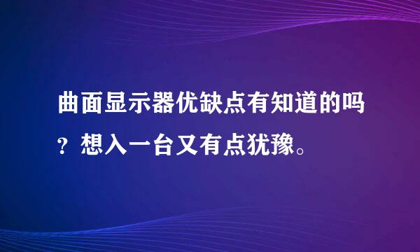 曲面显示器优缺点有知道的吗？想入一台又有点犹豫。