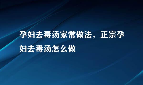 孕妇去毒汤家常做法，正宗孕妇去毒汤怎么做