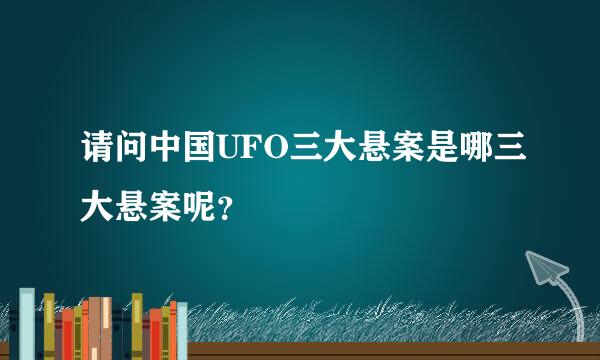 请问中国UFO三大悬案是哪三大悬案呢？