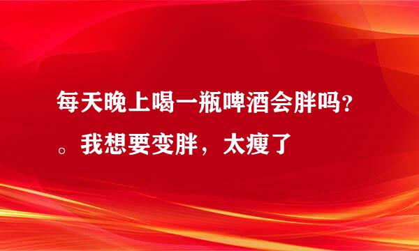 每天晚上喝一瓶啤酒会胖吗？。我想要变胖，太瘦了