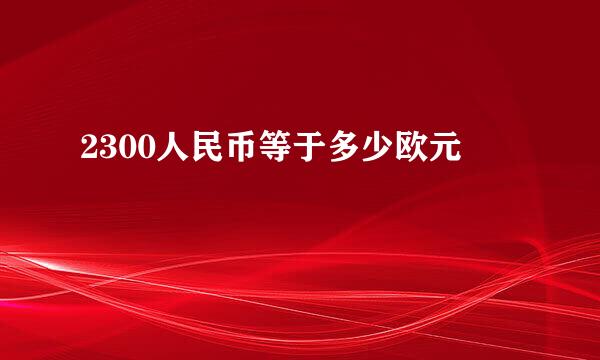 2300人民币等于多少欧元