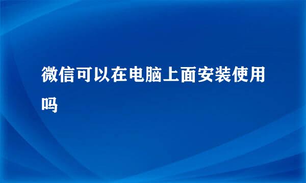 微信可以在电脑上面安装使用吗