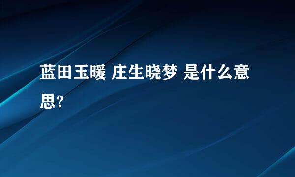 蓝田玉暖 庄生晓梦 是什么意思?