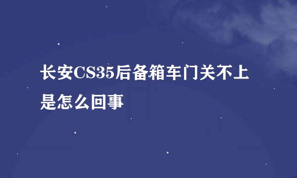 长安CS35后备箱车门关不上是怎么回事