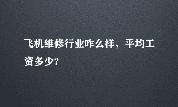 飞机维修行业咋么样，平均工资多少?