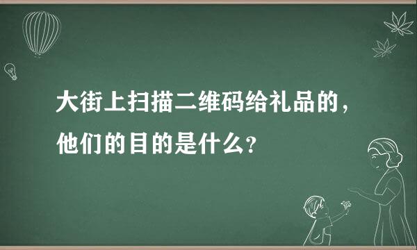 大街上扫描二维码给礼品的，他们的目的是什么？