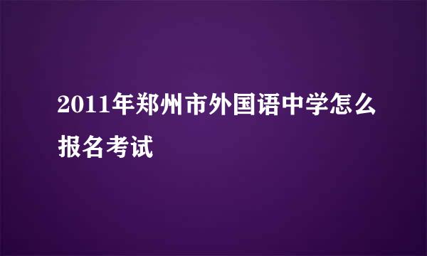 2011年郑州市外国语中学怎么报名考试