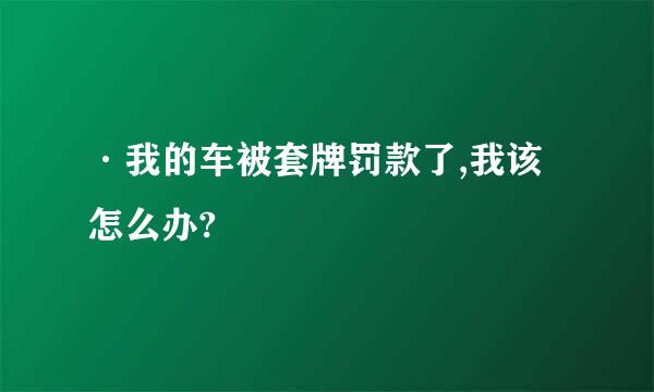 ·我的车被套牌罚款了,我该怎么办?