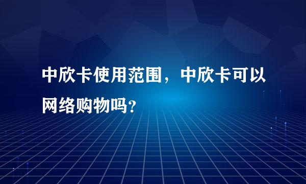 中欣卡使用范围，中欣卡可以网络购物吗？