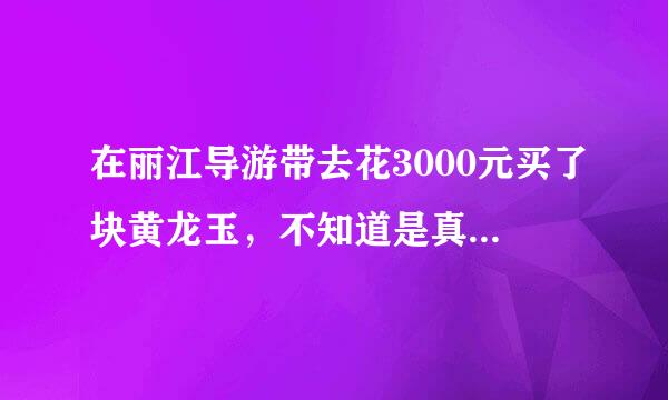 在丽江导游带去花3000元买了块黄龙玉，不知道是真是假，求大师指点