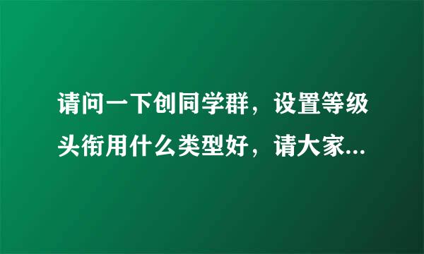 请问一下创同学群，设置等级头衔用什么类型好，请大家帮我设置六个等级头衔，最好的是要一个比一个递进，