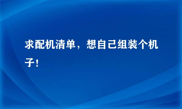 求配机清单，想自己组装个机子！