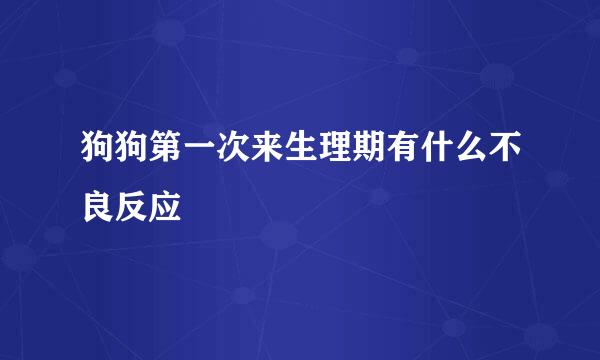 狗狗第一次来生理期有什么不良反应