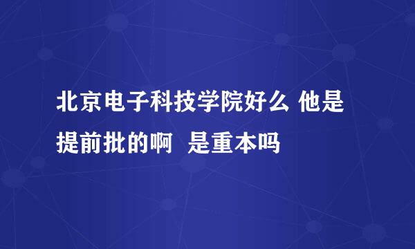 北京电子科技学院好么 他是提前批的啊  是重本吗