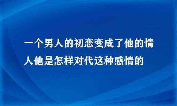 一个男人的初恋变成了他的情人他是怎样对代这种感情的