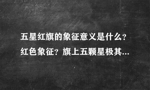 五星红旗的象征意义是什么？红色象征？旗上五颗星极其相互关系象征？