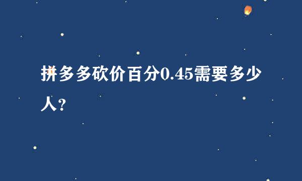 拼多多砍价百分0.45需要多少人？