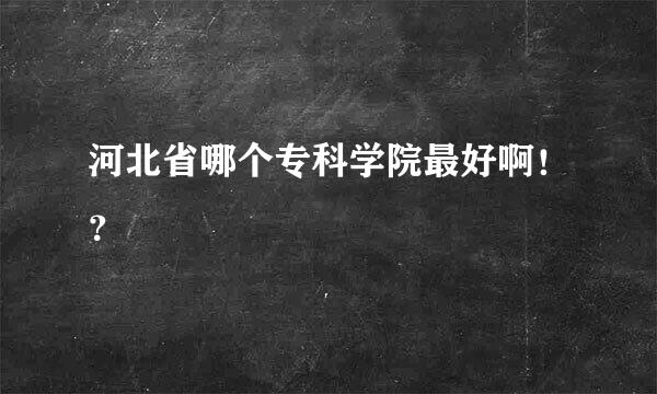 河北省哪个专科学院最好啊！？