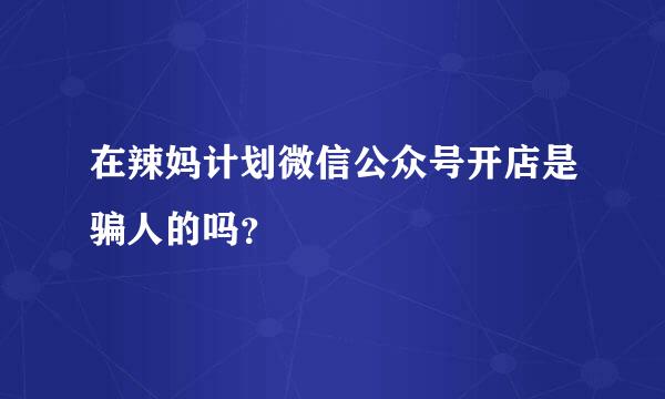 在辣妈计划微信公众号开店是骗人的吗？