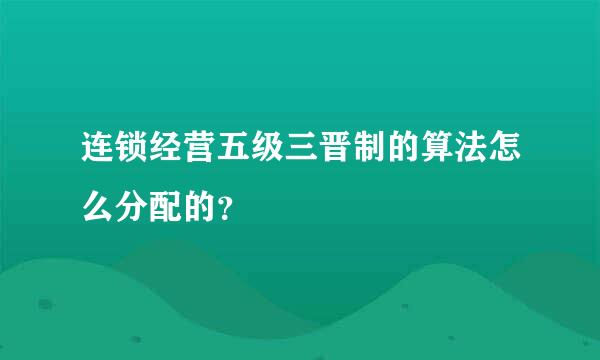 连锁经营五级三晋制的算法怎么分配的？