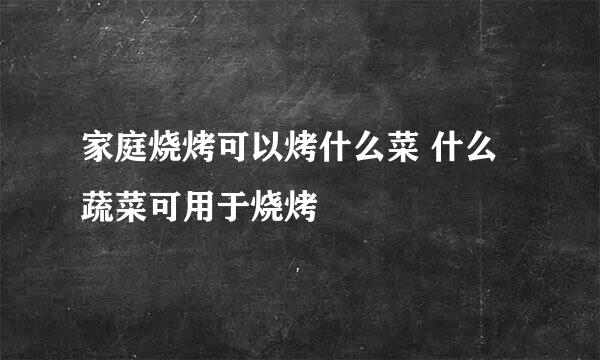 家庭烧烤可以烤什么菜 什么蔬菜可用于烧烤