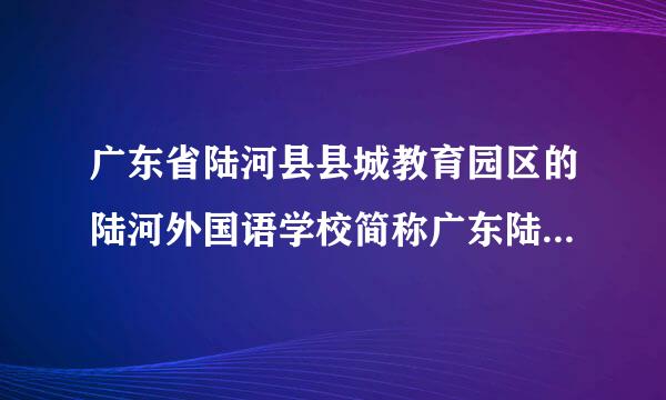 广东省陆河县县城教育园区的陆河外国语学校简称广东陆河外国语学校