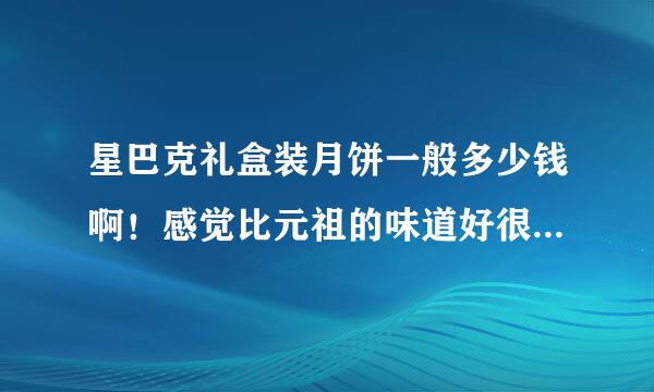 星巴克礼盒装月饼一般多少钱啊！感觉比元祖的味道好很多诶……