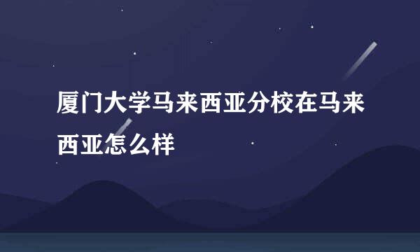 厦门大学马来西亚分校在马来西亚怎么样