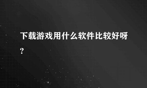 下载游戏用什么软件比较好呀？