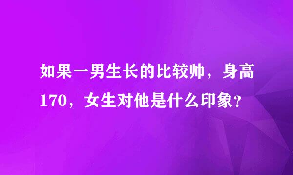 如果一男生长的比较帅，身高170，女生对他是什么印象？