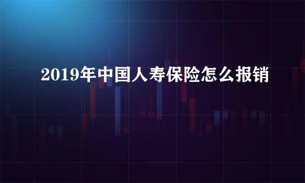 2019年中国人寿保险怎么报销