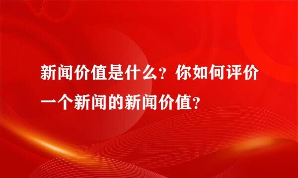 新闻价值是什么？你如何评价一个新闻的新闻价值？