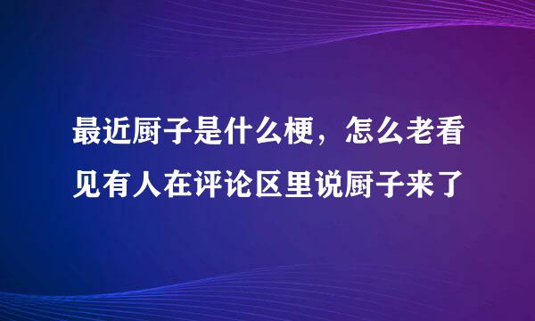 最近厨子是什么梗，怎么老看见有人在评论区里说厨子来了