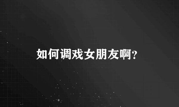 如何调戏女朋友啊？