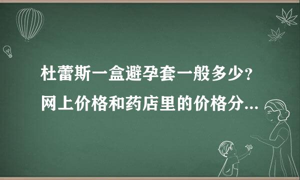 杜蕾斯一盒避孕套一般多少？网上价格和药店里的价格分别多少，网上的正不正。