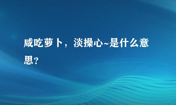 咸吃萝卜，淡操心~是什么意思？