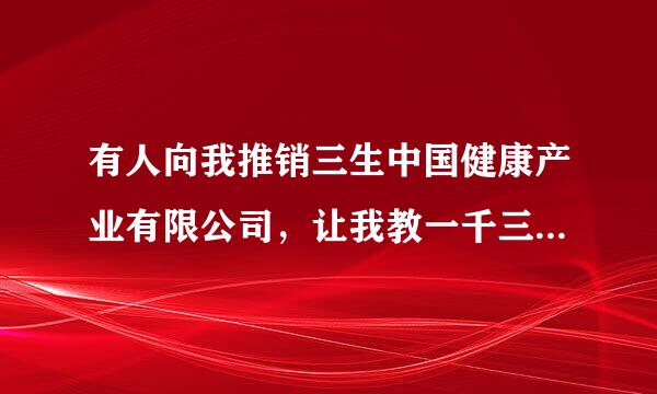 有人向我推销三生中国健康产业有限公司，让我教一千三百元会费，请问这个公司是合法的吗，会不会被骗