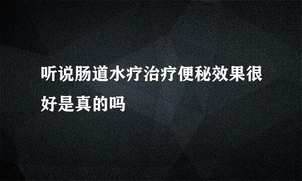 听说肠道水疗治疗便秘效果很好是真的吗