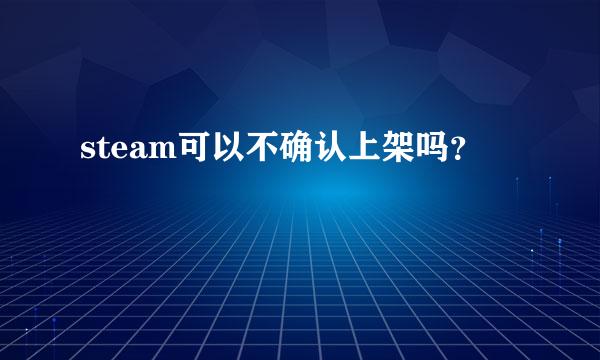 steam可以不确认上架吗？