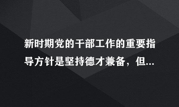 新时期党的干部工作的重要指导方针是坚持德才兼备，但用人要以什么为标准