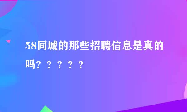 58同城的那些招聘信息是真的吗？？？？？