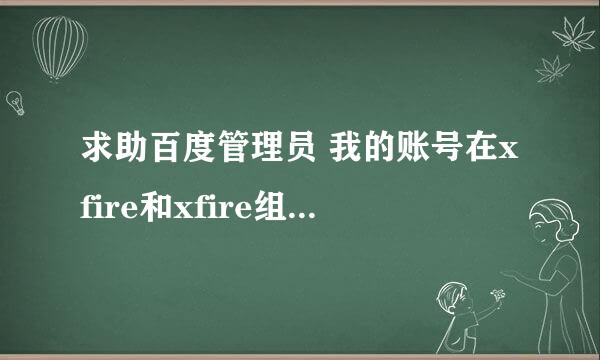 求助百度管理员 我的账号在xfire和xfire组合吧被禁了，也不知道是什么原因，也就发了个图楼