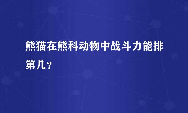 熊猫在熊科动物中战斗力能排第几？