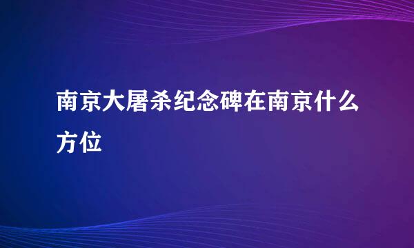 南京大屠杀纪念碑在南京什么方位