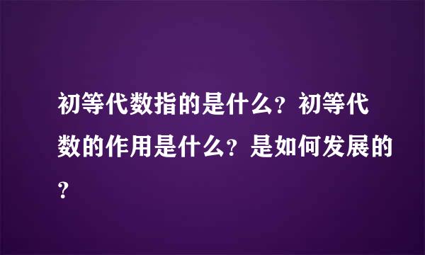 初等代数指的是什么？初等代数的作用是什么？是如何发展的？