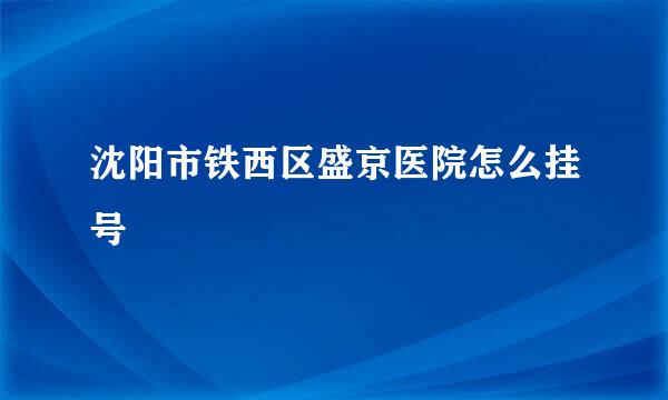 沈阳市铁西区盛京医院怎么挂号