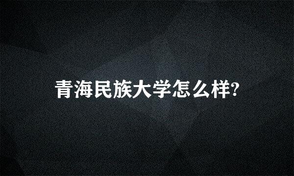 青海民族大学怎么样?