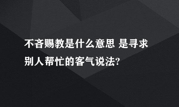 不吝赐教是什么意思 是寻求别人帮忙的客气说法?