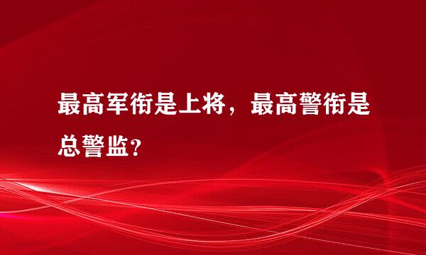 最高军衔是上将，最高警衔是总警监？