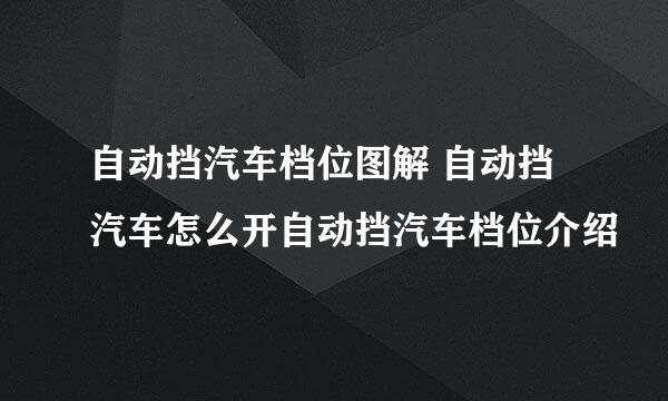 自动挡汽车档位图解 自动挡汽车怎么开自动挡汽车档位介绍